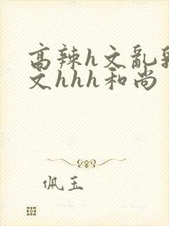 高辣h文乱乳h文hhh和尚