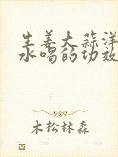 生姜大蒜洋葱煮水喝的功效