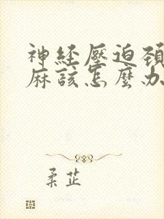 神经压迫颈椎手麻该怎么办