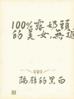 100%露奶头的美女,无遮挡