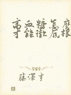 高血糖怎么调理才能彻底根除老年人