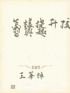 怎样提升孩子学习兴趣