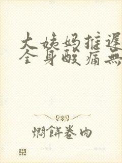 大姨妈推迟5天全身酸痛无力没精神