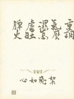 脾虚湿气重阴虚火旺怎么调理