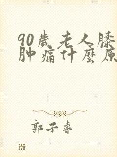 90岁老人膝盖肿痛什么原因