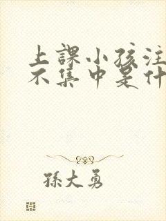 上课小孩注意力不集中是什么原因