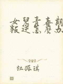 女儿青春期十分叛逆怎么办