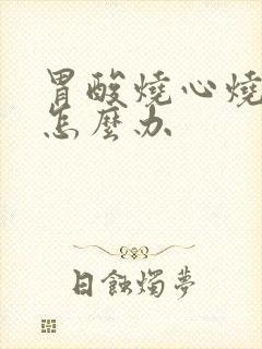 胃酸烧心烧喉咙怎么办