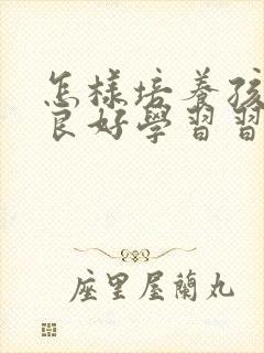 怎样培养孩子的良好学习习惯