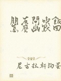 朋友问吃饭了吗怎么幽默回复