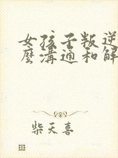 女孩子叛逆要怎么沟通和解决