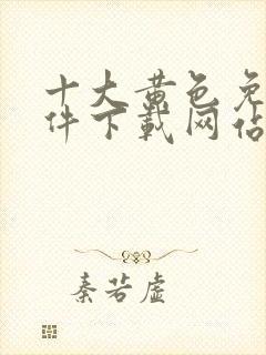 十大黄色免费软件下载网站