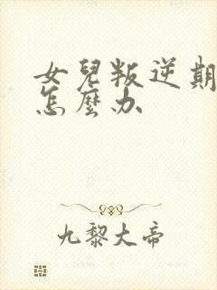 女儿叛逆期家长怎么办