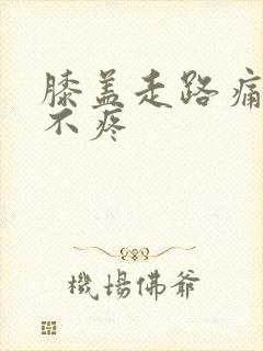 膝盖走路痛不走不疼