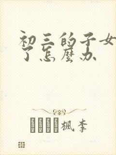 初三的子女厌学了怎么办