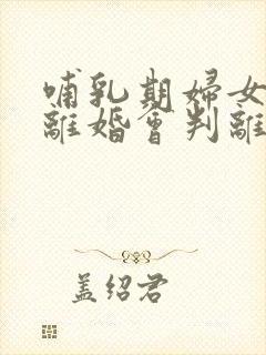 哺乳期妇女起诉离婚会判离吗