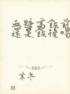 血糖高饭前喝水还是饭后喝水