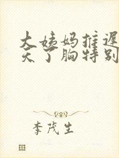 大姨妈推迟好几天了胸特别疼封面