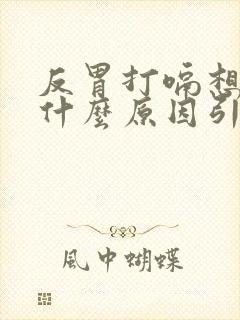 反胃打嗝想吐是什么原因引起的