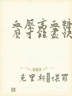 血压高血糖高怎么才能尽快降下来