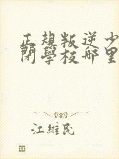 正规叛逆少年封闭学校哪里好