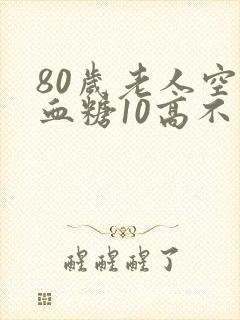 80岁老人空腹血糖10高不高