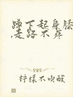 蹲下起身膝盖疼,走路不疼