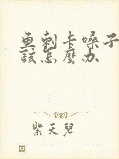 鱼刺卡嗓子里了该怎么办