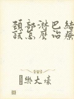 颈部淋巴结肿大该怎么治疗能够消除