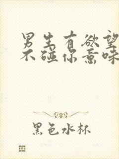 男生有欲望但是不碰你意味着什么