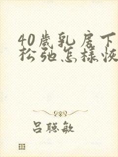 40岁乳房下垂松弛怎样恢复紧实封面