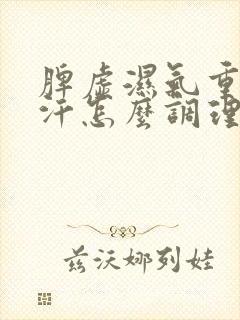 脾虚湿气重爱出汗怎么调理