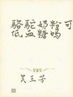 骆驼奶粉可以降低血糖吗