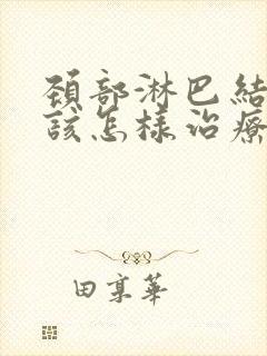 颈部淋巴结节应该怎样治疗封面