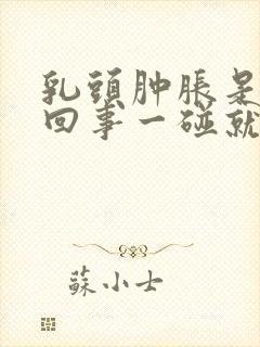 乳头肿胀是怎么回事一碰就疼呢