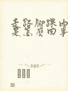 走路脚踝内侧疼是怎么回事