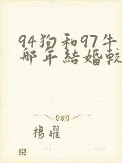 94狗和97牛哪年结婚较好