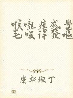 喉咙痒感觉有毛毛咳得发呕