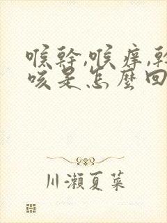 喉干,喉痒,干咳是怎么回事