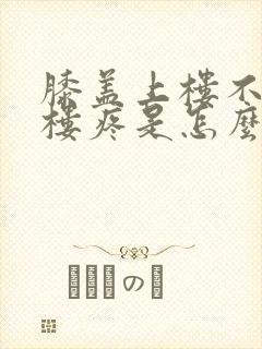 膝盖上楼不疼下楼疼是怎么回事