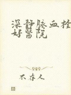 深静脉血栓治疗好医院