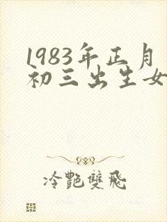 1983年正月初三出生女孩是什么命