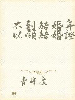 不到结婚年龄可以领结婚证吗