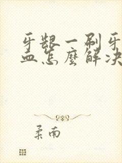 牙龈一刷牙就出血怎么解决