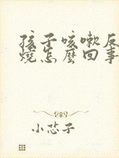 孩子咳嗽反复发烧怎么回事该怎么办