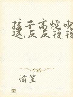 孩子高烧吃药就退,反反复复怎么回事