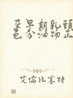 孕早期乳头有白色分泌物正常吗