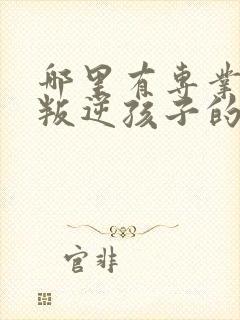 哪里有专业管教叛逆孩子的学校