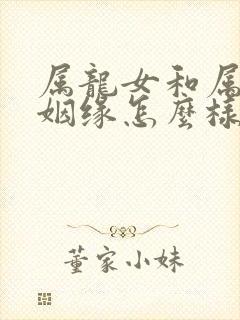 属龙女和属虎男姻缘怎么样