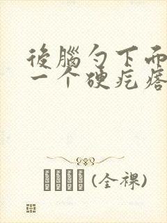 后脑勺下面长了一个硬疙瘩